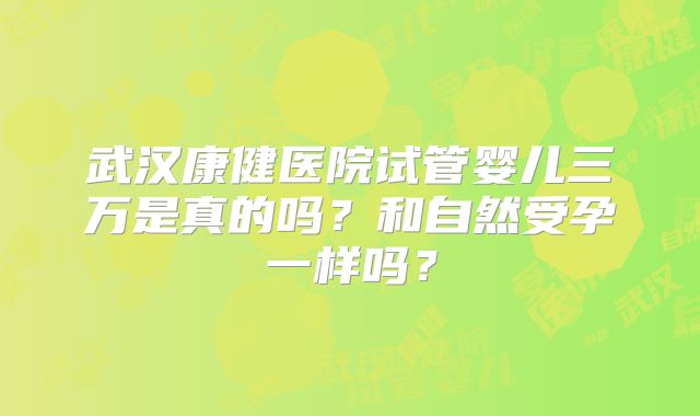 武汉康健医院试管婴儿三万是真的吗?和自然受孕一样吗?