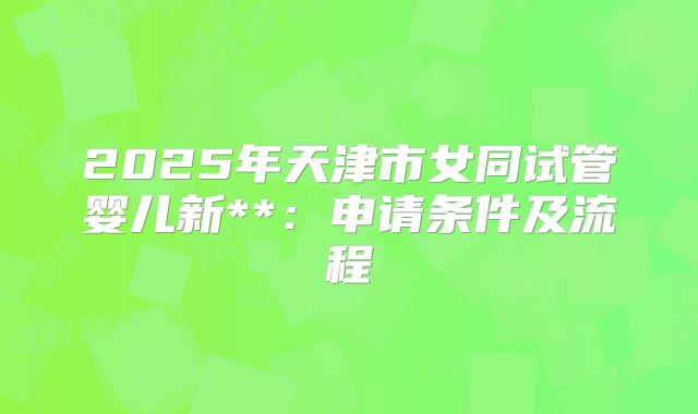 2025年天津市女同试管婴儿新**:申请条件及流程
