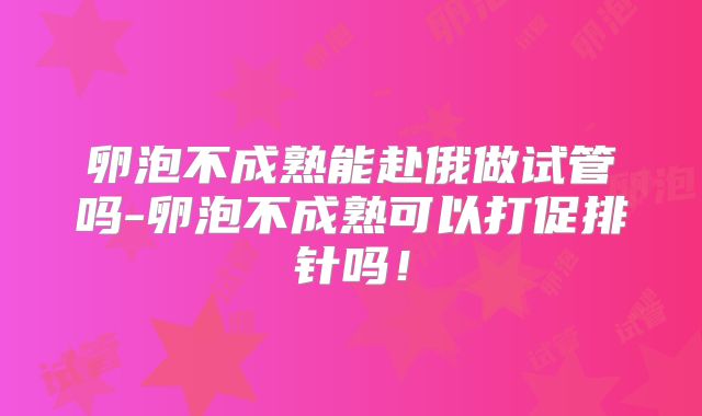 卵泡不成熟能赴俄做试管吗-卵泡不成熟可以打促排针吗!