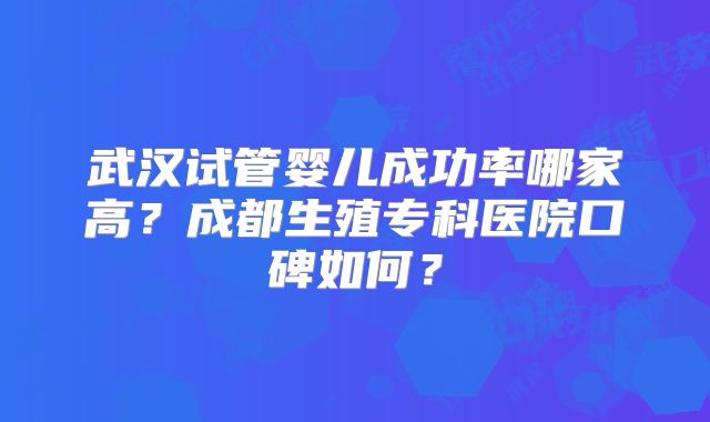 武汉试管婴儿成功率哪家高?成都生殖专科医院口碑如何?
