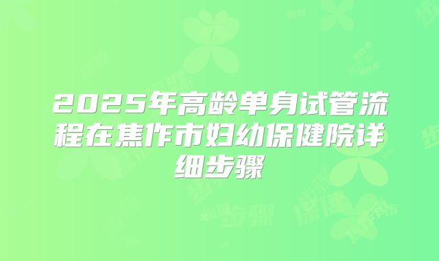 2025年高龄单身试管流程在焦作市妇幼保健院详细步骤