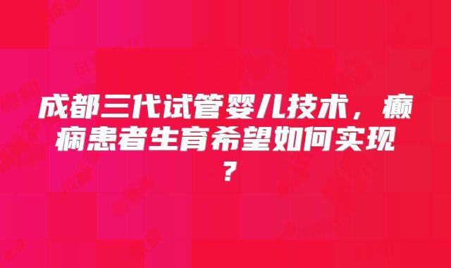 成都三代试管婴儿技术，癫痫患者生育希望如何实现？