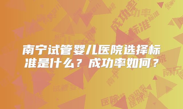 南宁试管婴儿医院选择标准是什么？成功率如何？