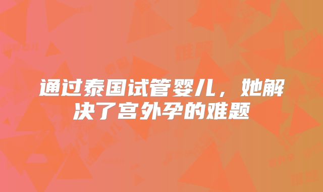 通过泰国试管婴儿,她解决了宫外孕的难题