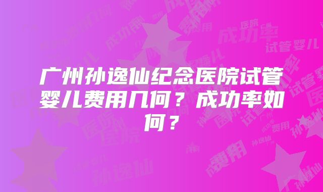 广州孙逸仙纪念医院试管婴儿费用几何?成功率如何?
