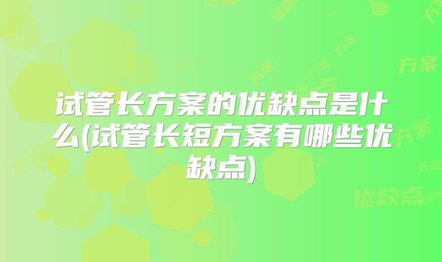 试管长方案的优缺点是什么(试管长短方案有哪些优缺点)