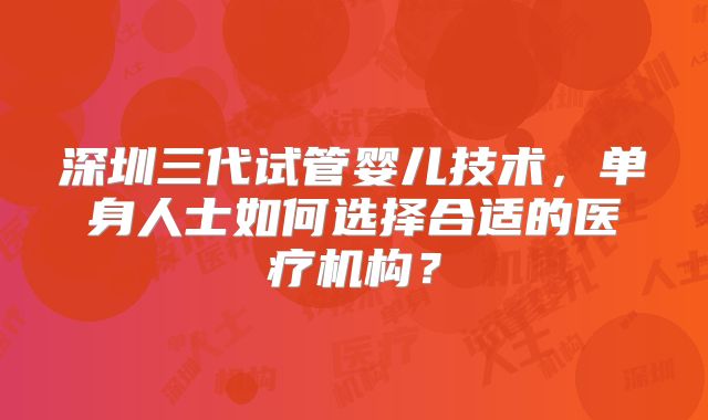 深圳三代试管婴儿技术，单身人士如何选择合适的医疗机构？