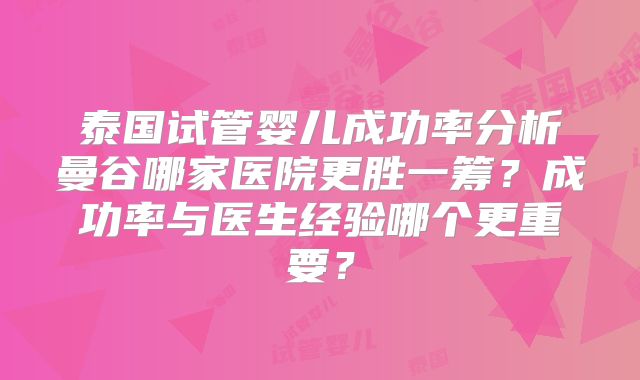 泰国试管婴儿成功率分析曼谷哪家医院更胜一筹?成功率与医生经验哪个更重要?