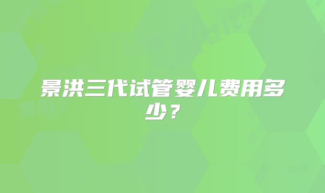 景洪三代试管婴儿费用多少?