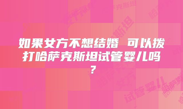 如果女方不想结婚 可以拨打哈萨克斯坦试管婴儿吗?