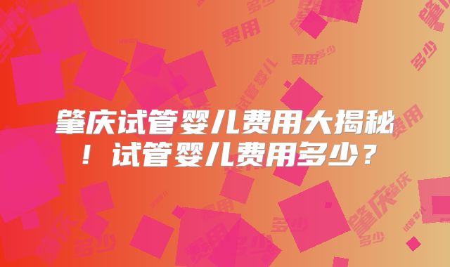 肇庆试管婴儿费用大揭秘！试管婴儿费用多少？