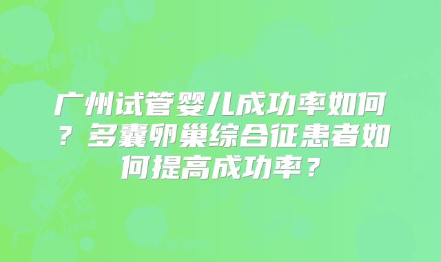 广州试管婴儿成功率如何?多囊卵巢综合征患者如何提高成功率?