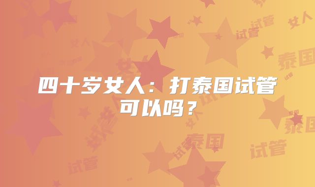 四十岁女人：打泰国试管可以吗？