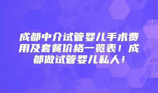 成都中介试管婴儿手术费用及套餐价格一览表！成都做试管婴儿私人！