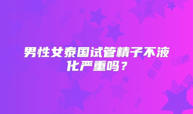 男性女泰国试管精子不液化严重吗？