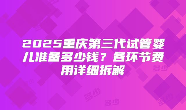 2025重庆第三代试管婴儿准备多少钱？各环节费用详细拆解