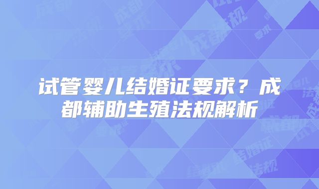 试管婴儿结婚证要求？成都辅助生殖法规解析