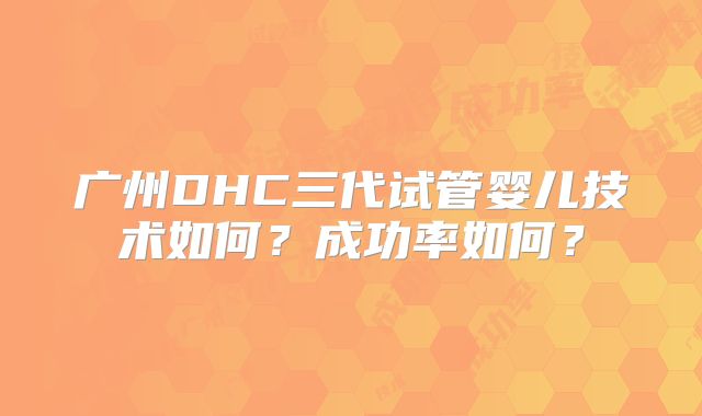 广州DHC三代试管婴儿技术如何？成功率如何？