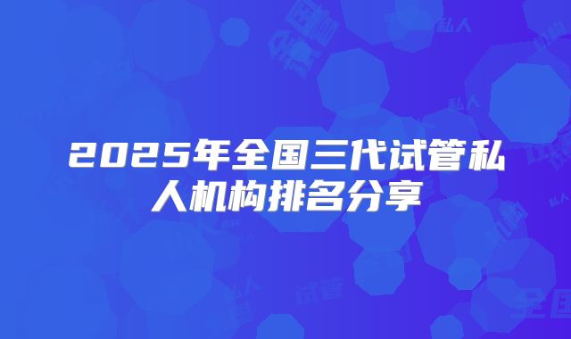 2025年全国三代试管私人机构排名分享