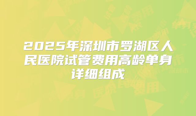 2025年深圳市罗湖区人民医院试管费用高龄单身详细组成