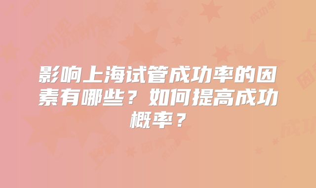 影响上海试管成功率的因素有哪些？如何提高成功概率？