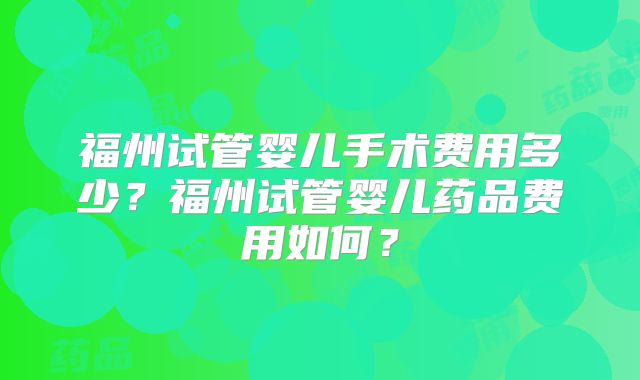 福州试管婴儿手术费用多少?福州试管婴儿药品费用如何?
