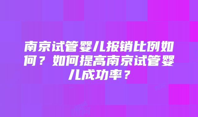 南京试管婴儿报销比例如何?如何提高南京试管婴儿成功率?