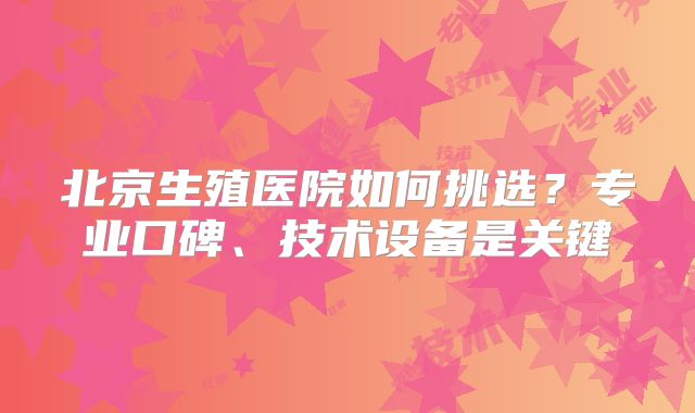 北京生殖医院如何挑选?专业口碑、技术设备是关键