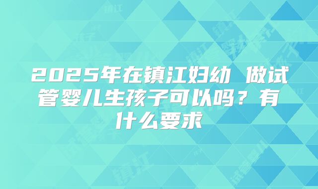 2025年在镇江妇幼 做试管婴儿生孩子可以吗？有什么要求
