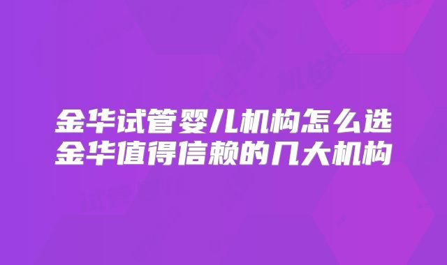 金华试管婴儿机构怎么选金华值得信赖的几大机构