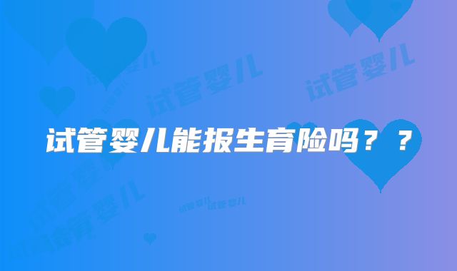 试管婴儿能报生育险吗??