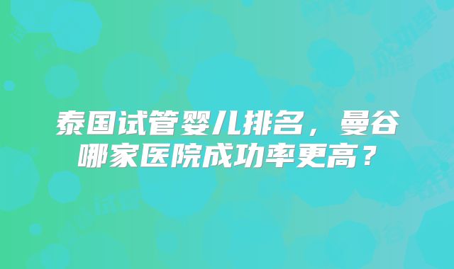 泰国试管婴儿排名,曼谷哪家医院成功率更高?