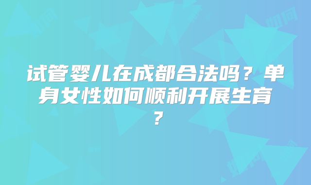 试管婴儿在成都合法吗?单身女性如何顺利开展生育?