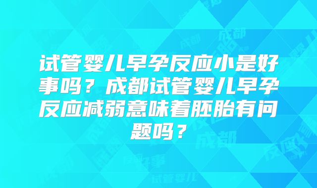 试管婴儿早孕反应小是好事吗？成都试管婴儿早孕反应减弱意味着胚胎有问题吗？