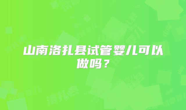 山南洛扎县试管婴儿可以做吗?