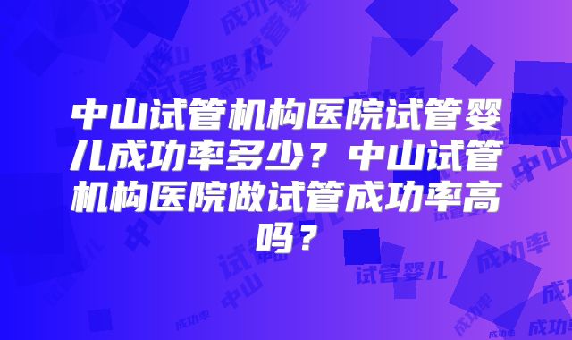 中山试管机构医院试管婴儿成功率多少?中山试管机构医院做试管成功率高吗?