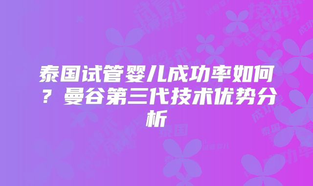 泰国试管婴儿成功率如何?曼谷第三代技术优势分析