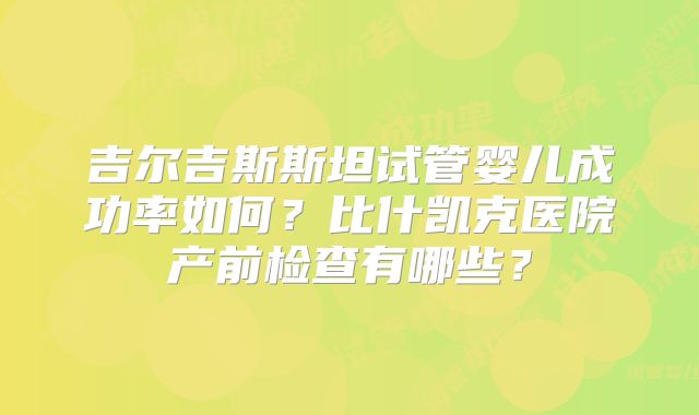 吉尔吉斯斯坦试管婴儿成功率如何？比什凯克医院产前检查有哪些？