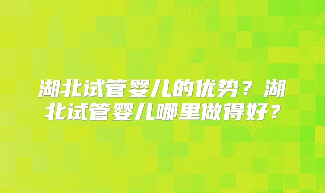 湖北试管婴儿的优势?湖北试管婴儿哪里做得好?