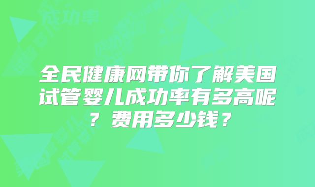 全民健康网带你了解美国试管婴儿成功率有多高呢?费用多少钱?
