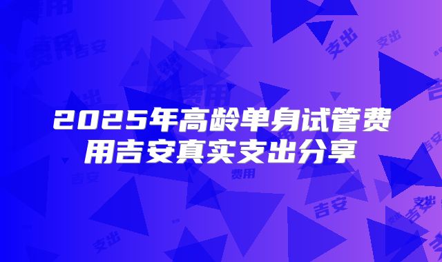 2025年高龄单身试管费用吉安真实支出分享