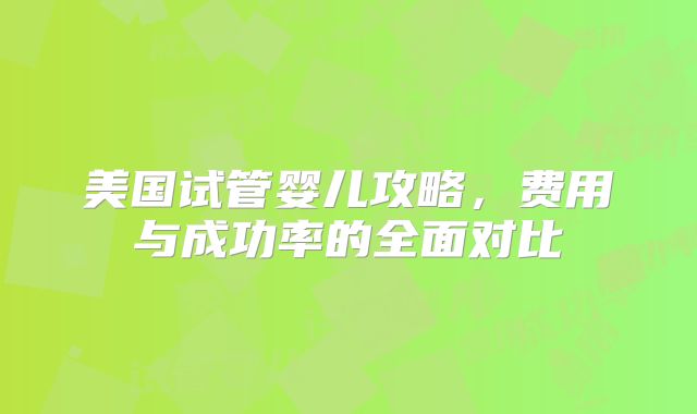 美国试管婴儿攻略，费用与成功率的全面对比
