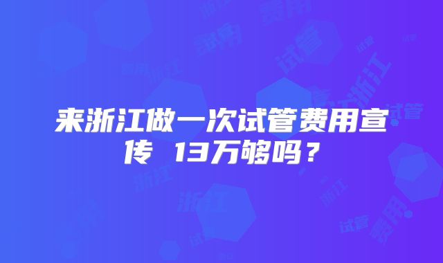 来浙江做一次试管费用宣传 13万够吗？