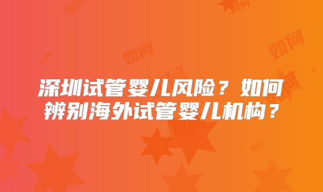 深圳试管婴儿风险?如何辨别海外试管婴儿机构?