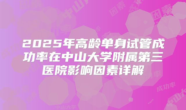 2025年高龄单身试管成功率在中山大学附属第三医院影响因素详解