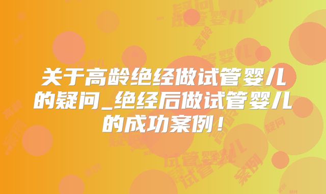 关于高龄绝经做试管婴儿的疑问_绝经后做试管婴儿的成功案例!