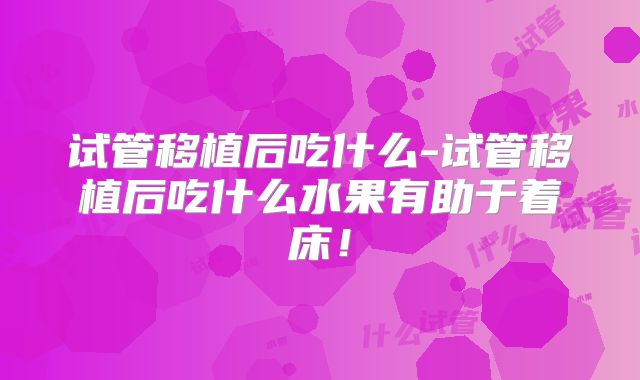 试管移植后吃什么-试管移植后吃什么水果有助于着床！