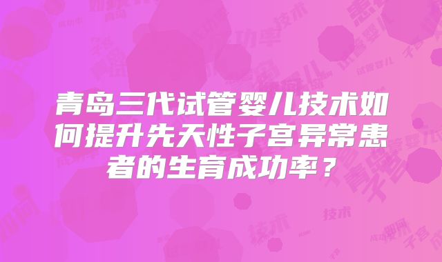 青岛三代试管婴儿技术如何提升先天性子宫异常患者的生育成功率?