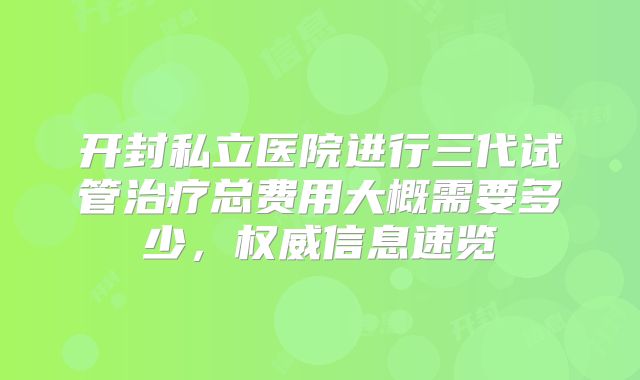 开封私立医院进行三代试管治疗总费用大概需要多少，权威信息速览