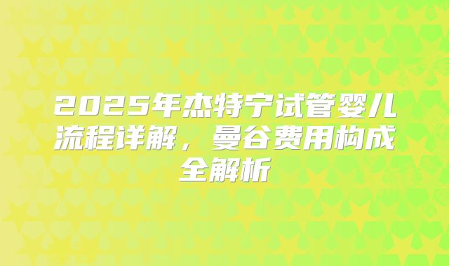 2025年杰特宁试管婴儿流程详解,曼谷费用构成全解析